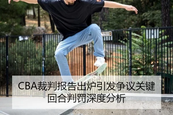 CBA裁判报告出炉引发争议关键回合判罚深度分析