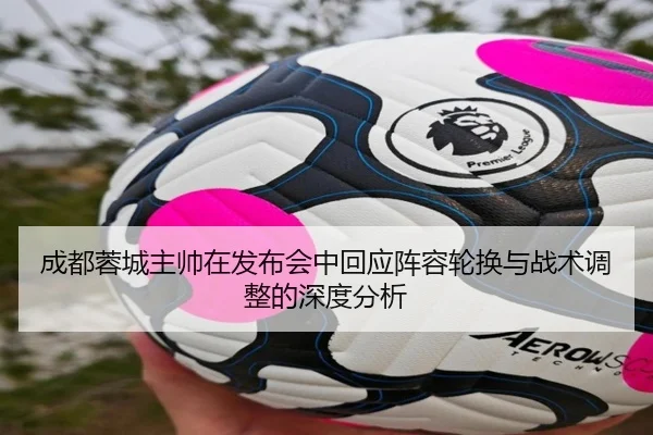 成都蓉城主帅在发布会中回应阵容轮换与战术调整的深度分析
